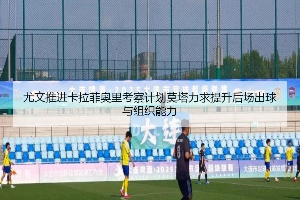 尤文推进卡拉菲奥里考察计划莫塔力求提升后场出球与组织能力